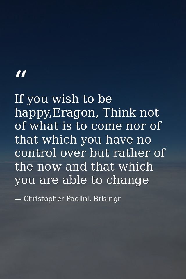 If you wish to be happy,Eragon, Think not of what is to come nor of that which you have no control over but rather of th — Christopher Paolini, Brisingr