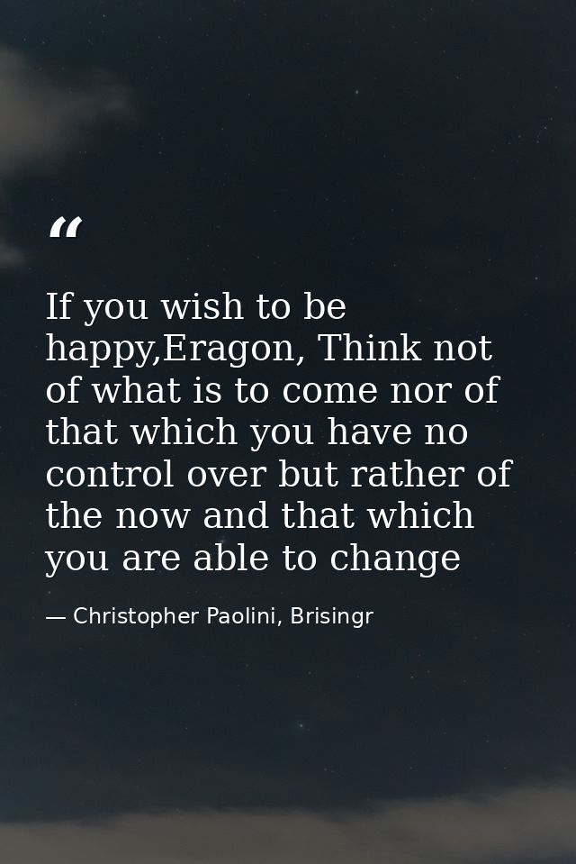If you wish to be happy,Eragon, Think not of what is to come nor of that which you have no control over but rather of th — Christopher Paolini, Brisingr