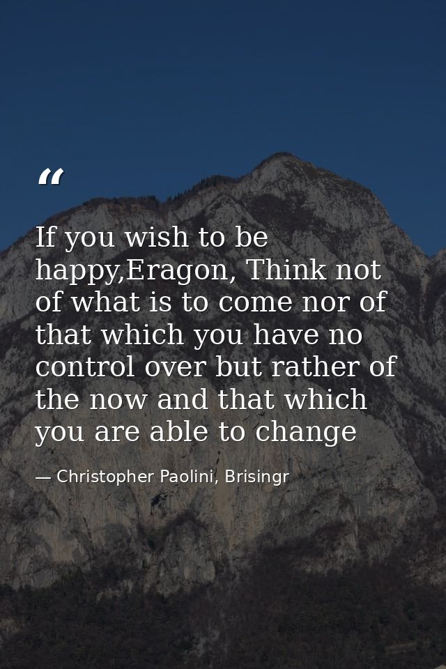 If you wish to be happy,Eragon, Think not of what is to come nor of that which you have no control over but rather of th — Christopher Paolini, Brisingr