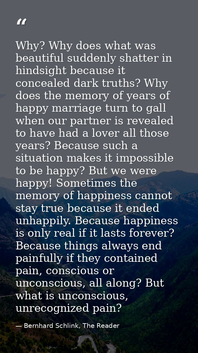 Why? Why does what was beautiful suddenly shatter in hindsight because it concealed dark truths? Why does the memory of  — Bernhard Schlink, The Reader