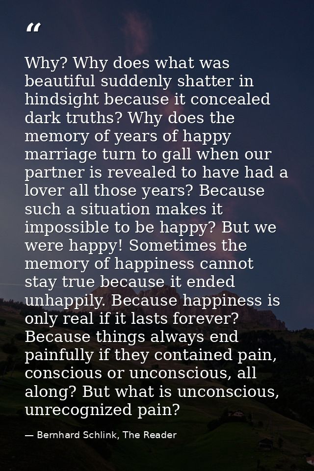 Why? Why does what was beautiful suddenly shatter in hindsight because it concealed dark truths? Why does the memory of  — Bernhard Schlink, The Reader