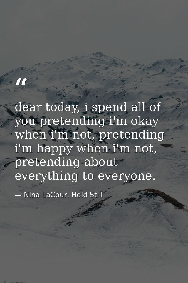 dear today, i spend all of you pretending i'm okay when i'm not, pretending i'm happy when i'm not, pretending about eve — Nina LaCour, Hold Still