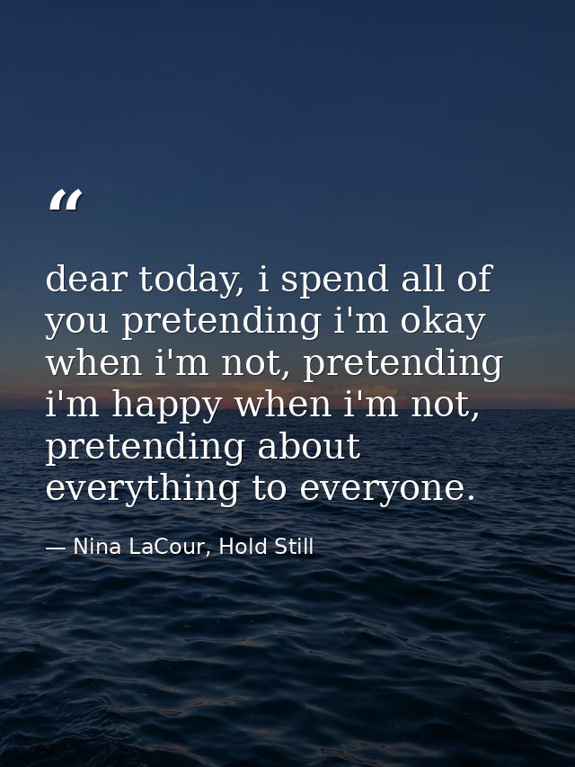 dear today, i spend all of you pretending i'm okay when i'm not, pretending i'm happy when i'm not, pretending about eve — Nina LaCour, Hold Still