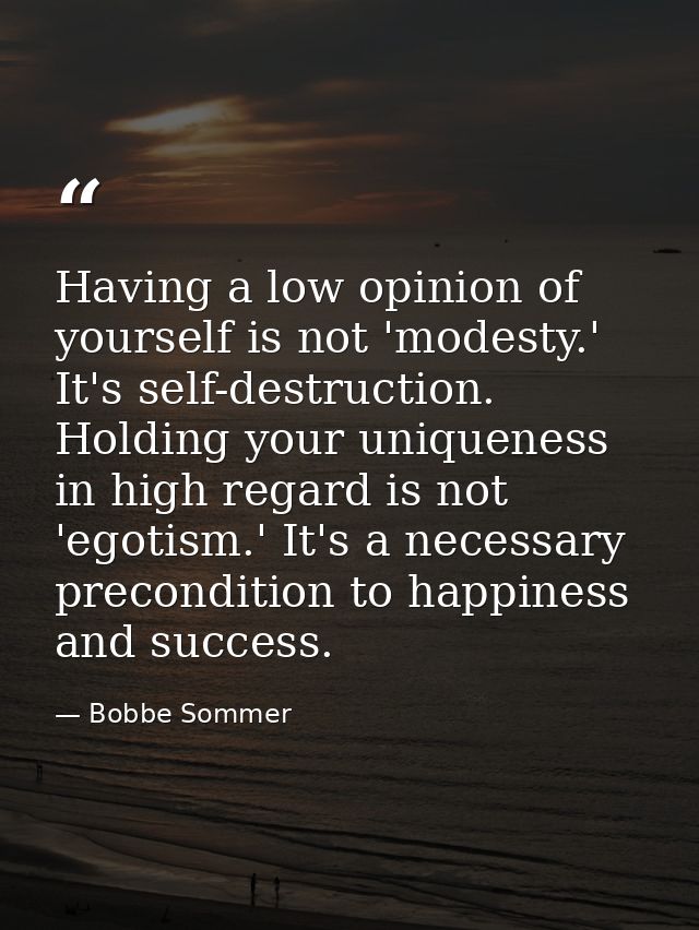 Having a low opinion of yourself is not 'modesty.' It's self-destruction. Holding your uniqueness in high regard is not  — Bobbe Sommer