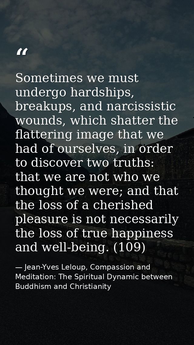 Sometimes we must undergo hardships, breakups, and narcissistic wounds, which shatter the flattering image that we had o — Jean-Yves Leloup, Compassion and Meditation: The Spiritual Dynamic between Buddhism and Christianity