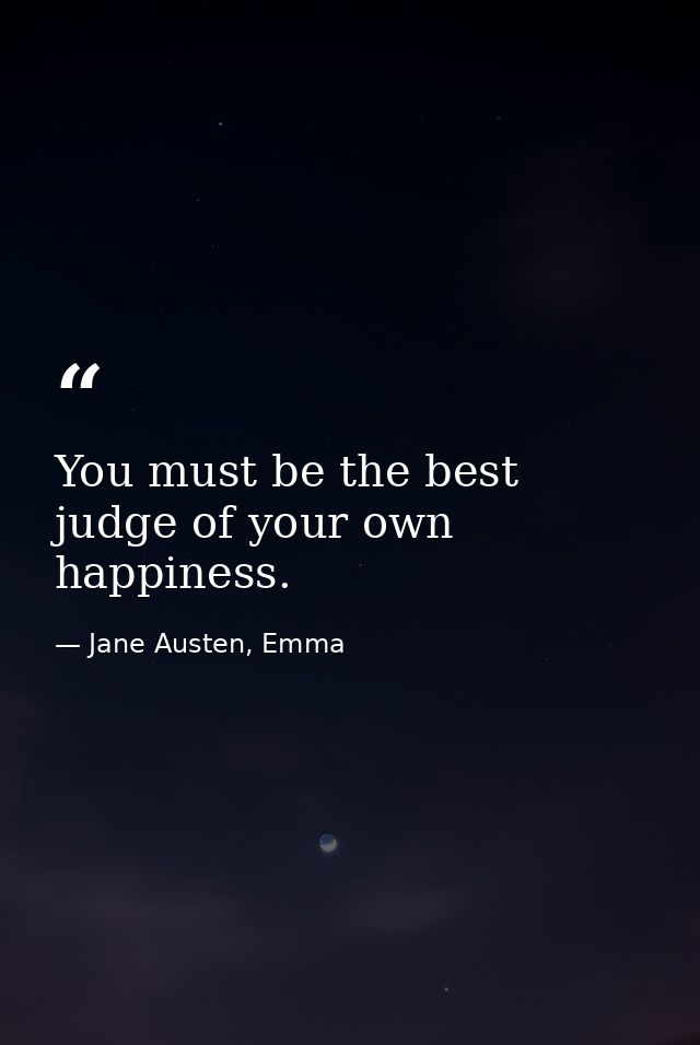 You must be the best judge of your own happiness. — Jane Austen, Emma