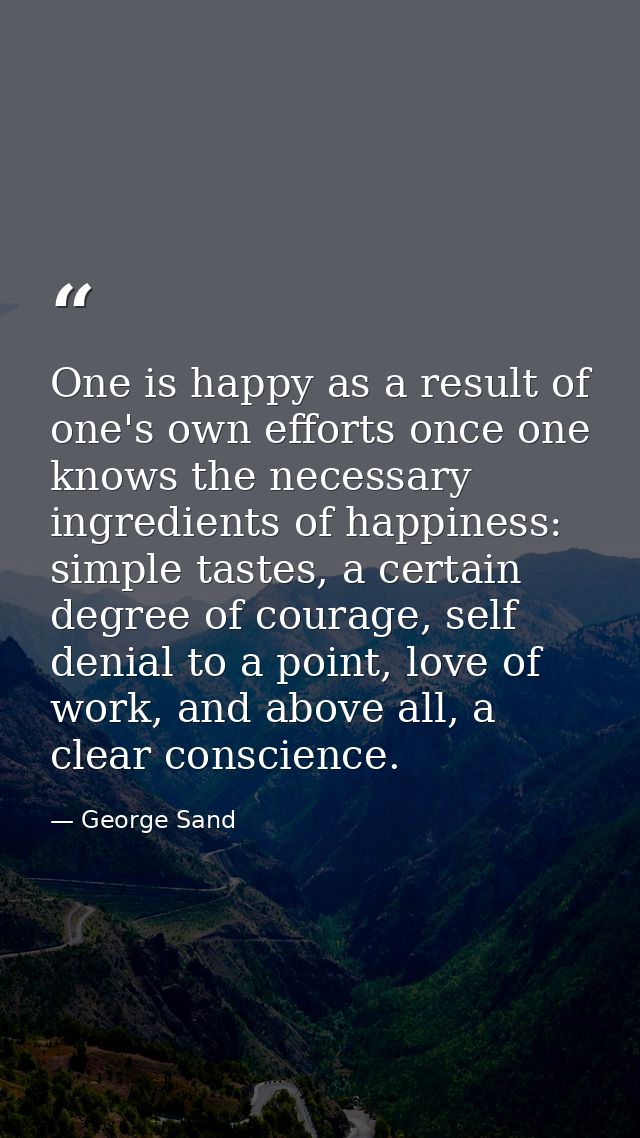 One is happy as a result of one's own efforts once one knows the necessary ingredients of happiness: simple tastes, a ce — George Sand