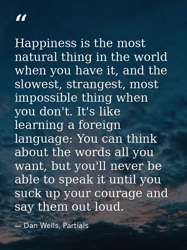Happiness is the most natural thing in the world when you have it, and the slowest, strangest, most impossible thing whe — Dan Wells, Partials