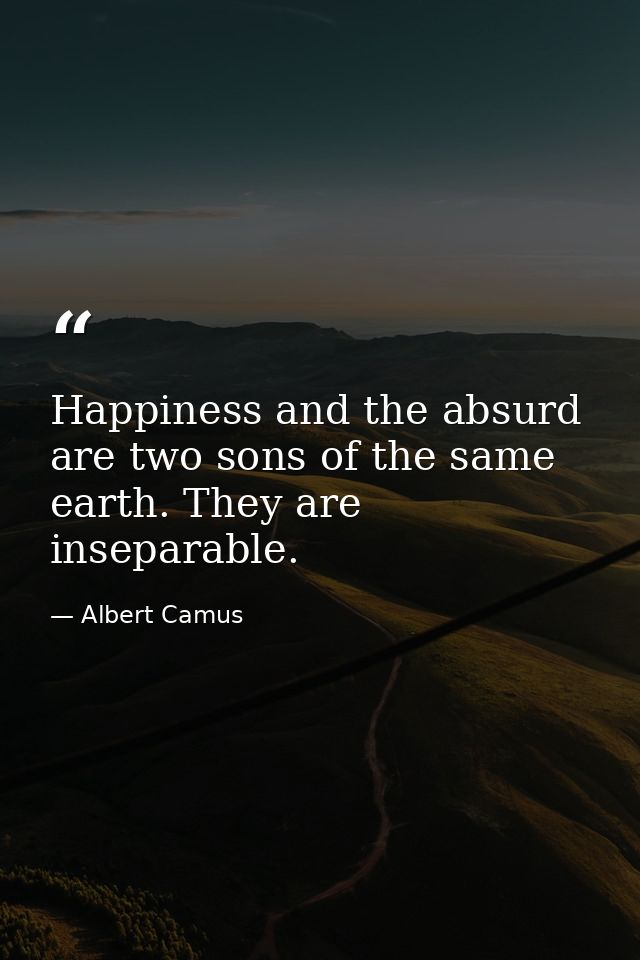 Happiness and the absurd are two sons of the same earth. They are inseparable. — Albert Camus