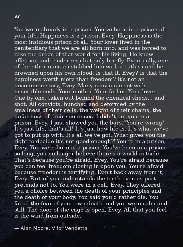 You were already in a prison. You've been in a prison all your life. Happiness is a prison, Evey. Happiness is the most  — Alan Moore, V for Vendetta