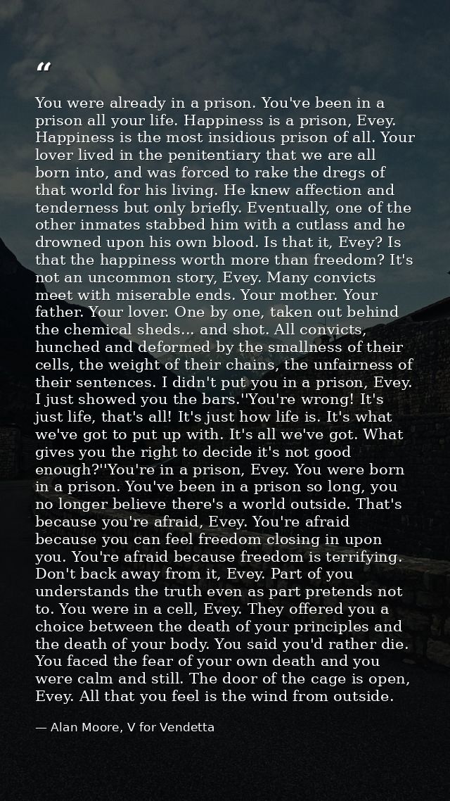 You were already in a prison. You've been in a prison all your life. Happiness is a prison, Evey. Happiness is the most  — Alan Moore, V for Vendetta