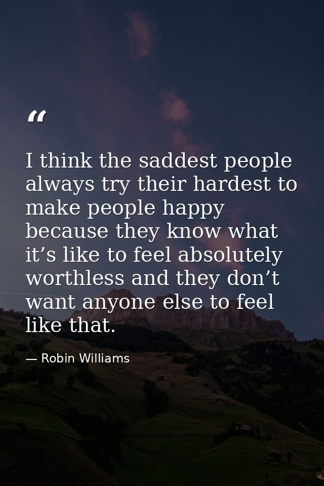I think the saddest people always try their hardest to make people happy because they know what it’s like to feel absolu — Robin Williams