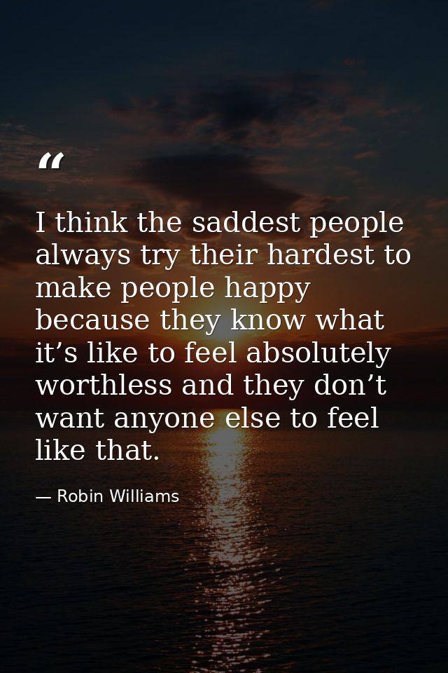 I think the saddest people always try their hardest to make people happy because they know what it’s like to feel absolu — Robin Williams