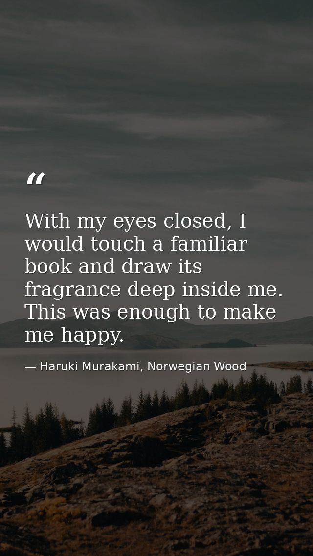 With my eyes closed, I would touch a familiar book and draw its fragrance deep inside me. This was enough to make me hap — Haruki Murakami, Norwegian Wood