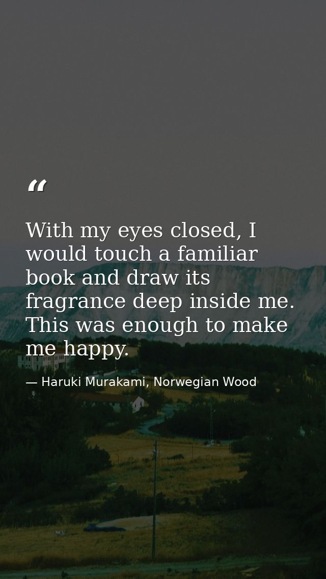 With my eyes closed, I would touch a familiar book and draw its fragrance deep inside me. This was enough to make me hap — Haruki Murakami, Norwegian Wood