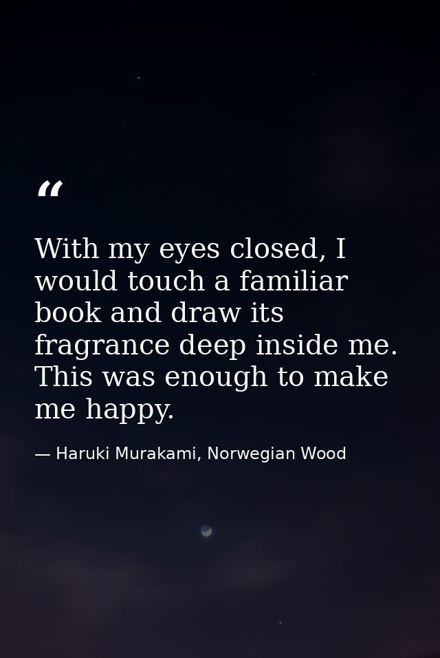 With my eyes closed, I would touch a familiar book and draw its fragrance deep inside me. This was enough to make me hap — Haruki Murakami, Norwegian Wood