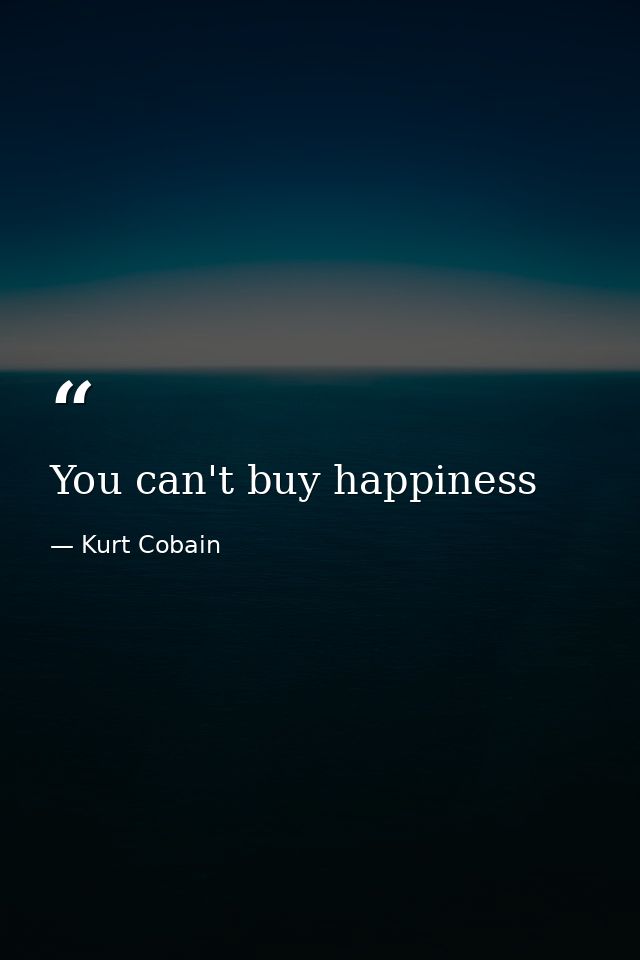 You can't buy happiness — Kurt Cobain