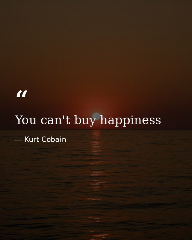 You can't buy happiness — Kurt Cobain