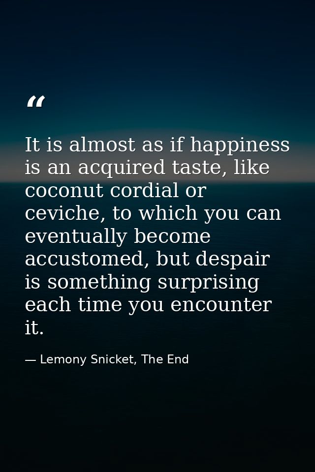 It is almost as if happiness is an acquired taste, like coconut cordial or ceviche, to which you can eventually become a — Lemony Snicket, The End