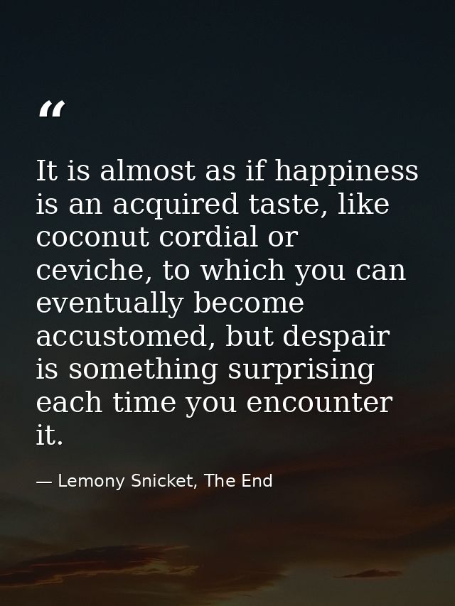 It is almost as if happiness is an acquired taste, like coconut cordial or ceviche, to which you can eventually become a — Lemony Snicket, The End