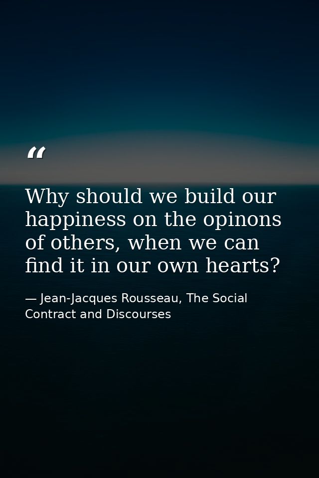 Why should we build our happiness on the opinons of others, when we can find it in our own hearts? — Jean-Jacques Rousseau, The Social Contract and Discourses