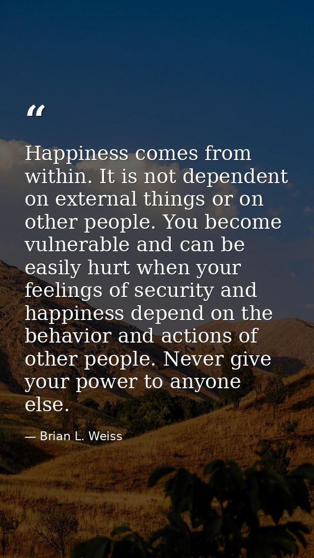 Happiness comes from within. It is not dependent on external things or on other people. You become vulnerable and can be — Brian L. Weiss