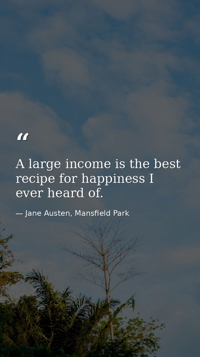 A large income is the best recipe for happiness I ever heard of. — Jane Austen, Mansfield Park