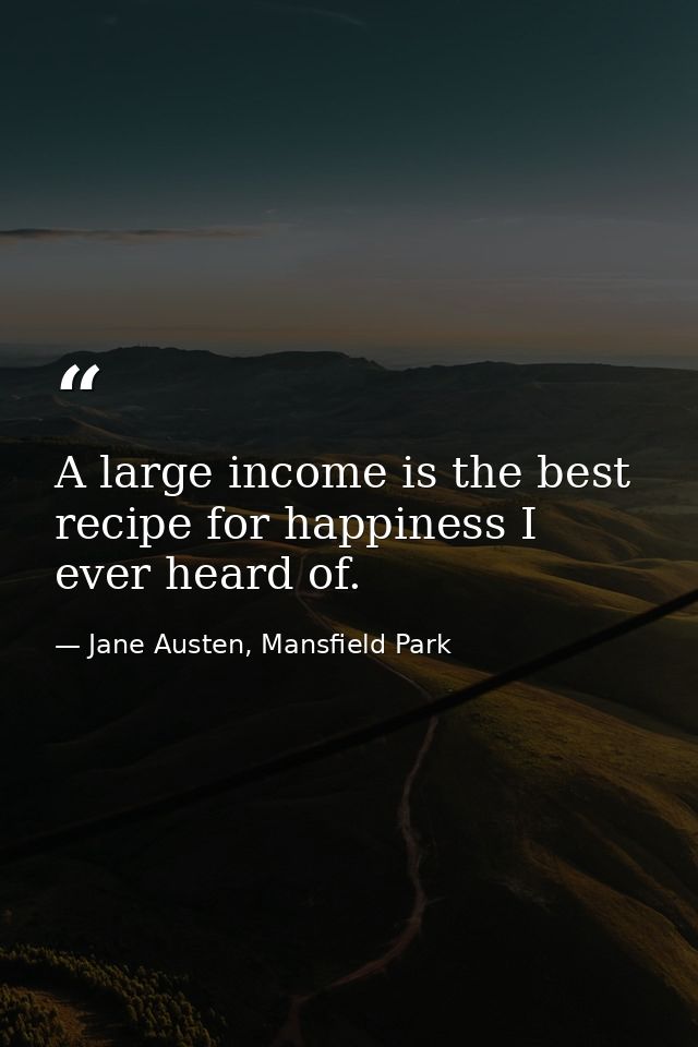 A large income is the best recipe for happiness I ever heard of. — Jane Austen, Mansfield Park