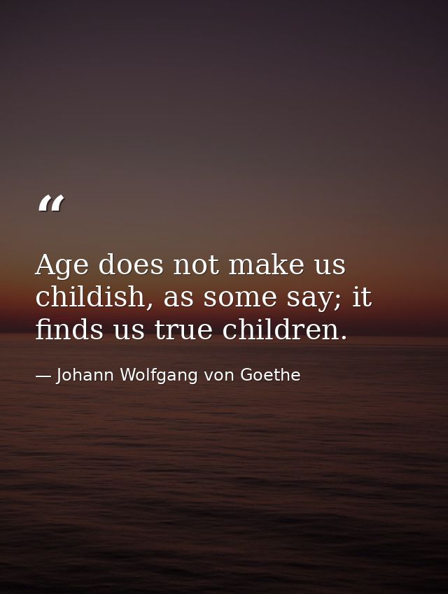 Age does not make us childish, as some say; it finds us true children. — Johann Wolfgang von Goethe