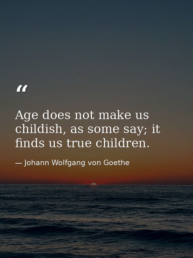 Age does not make us childish, as some say; it finds us true children. — Johann Wolfgang von Goethe