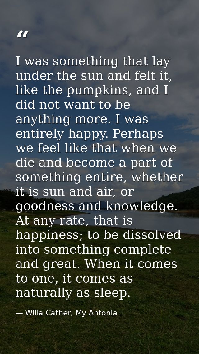 I was something that lay under the sun and felt it, like the pumpkins, and I did not want to be anything more. I was ent — Willa Cather, My Ántonia