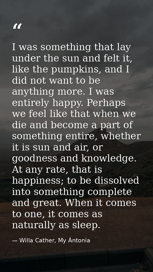 I was something that lay under the sun and felt it, like the pumpkins, and I did not want to be anything more. I was ent — Willa Cather, My Ántonia