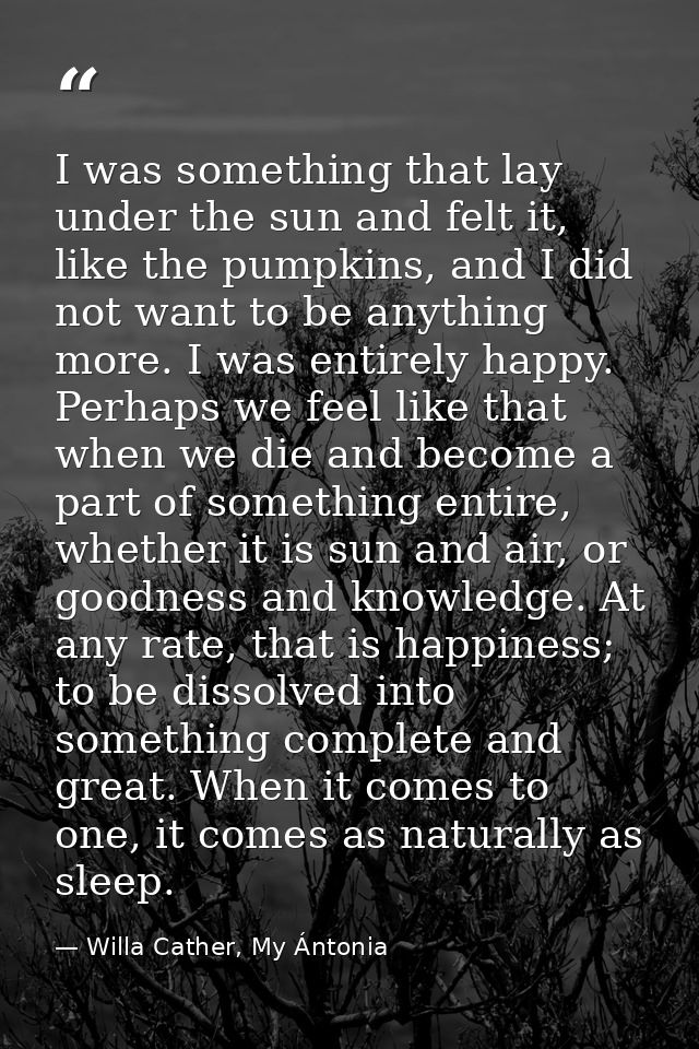 I was something that lay under the sun and felt it, like the pumpkins, and I did not want to be anything more. I was ent — Willa Cather, My Ántonia