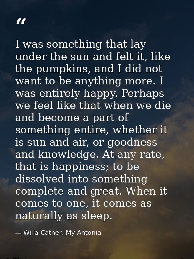 I was something that lay under the sun and felt it, like the pumpkins, and I did not want to be anything more. I was ent — Willa Cather, My Ántonia