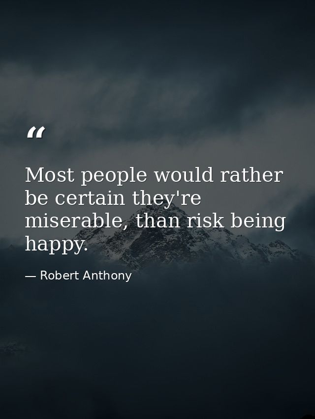 Most people would rather be certain they're miserable, than risk being happy. — Robert Anthony
