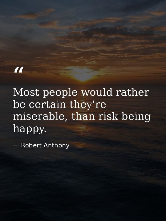 Most people would rather be certain they're miserable, than risk being happy. — Robert Anthony