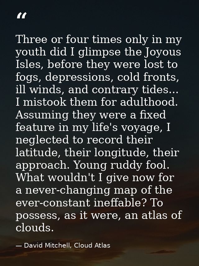 Three or four times only in my youth did I glimpse the Joyous Isles, before they were lost to fogs, depressions, cold fr — David Mitchell, Cloud Atlas