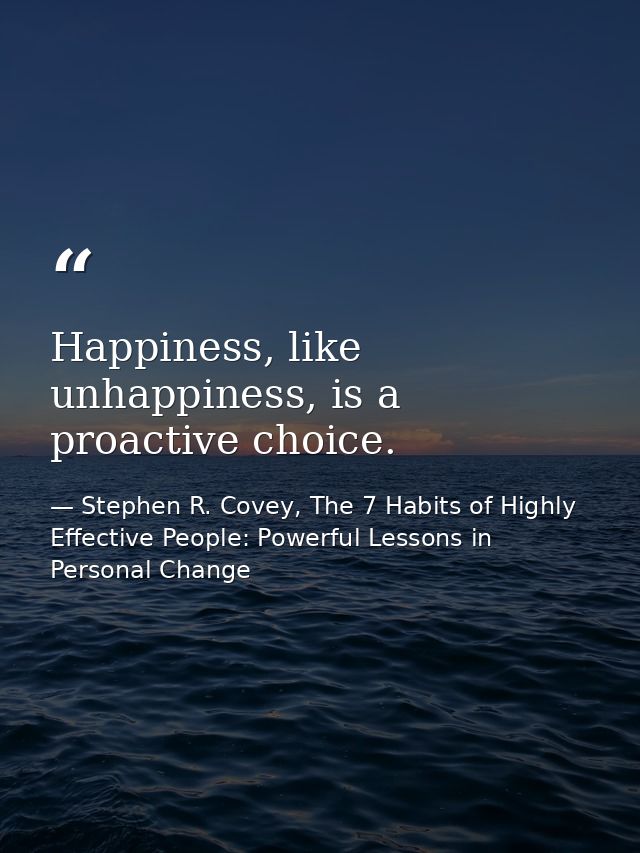 Happiness, like unhappiness, is a proactive choice. — Stephen R. Covey, The 7 Habits of Highly Effective People: Powerful Lessons in Personal Change