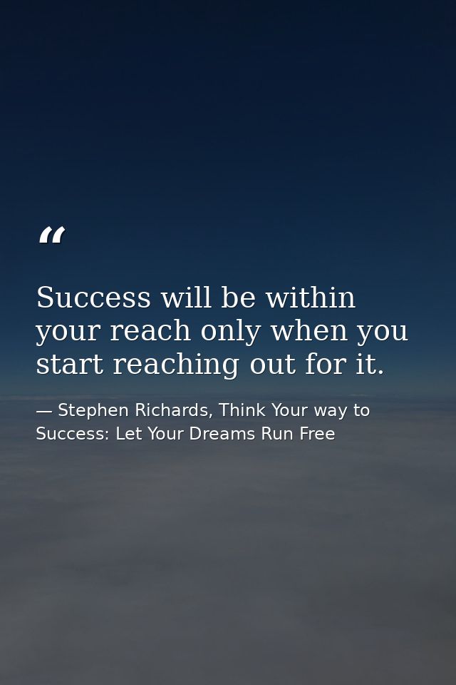 Success will be within your reach only when you start reaching out for it. — Stephen Richards, Think Your way to Success: Let Your Dreams Run Free
