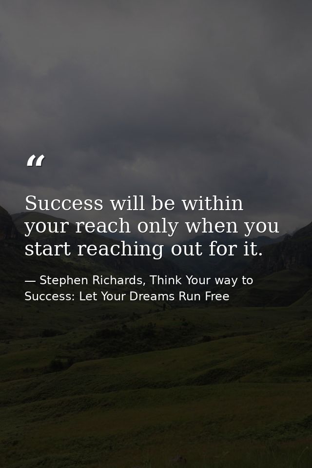 Success will be within your reach only when you start reaching out for it. — Stephen Richards, Think Your way to Success: Let Your Dreams Run Free