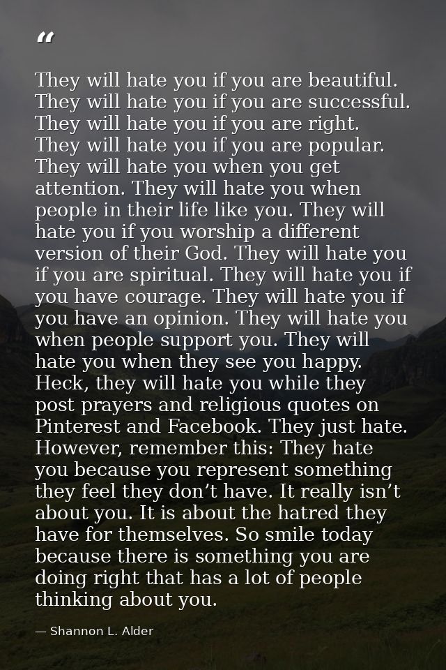 They will hate you if you are beautiful. They will hate you if you are successful. They will hate you if you are right.  — Shannon L. Alder