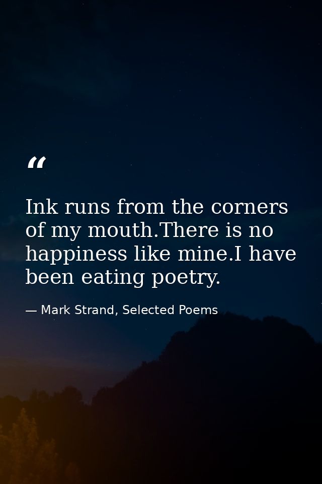 Ink runs from the corners of my mouth.There is no happiness like mine.I have been eating poetry. — Mark Strand, Selected Poems
