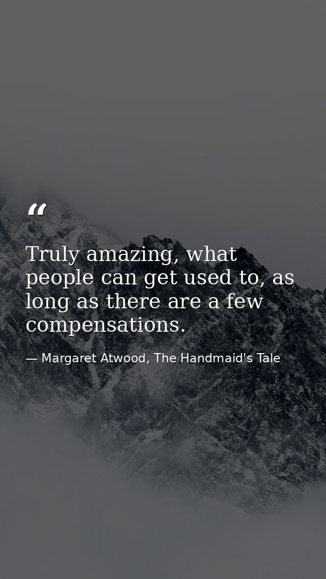 Truly amazing, what people can get used to, as long as there are a few compensations. — Margaret Atwood, The Handmaid's Tale