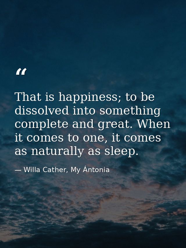 That is happiness; to be dissolved into something complete and great. When it comes to one, it comes as naturally as sle — Willa Cather, My Ántonia