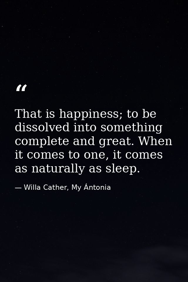 That is happiness; to be dissolved into something complete and great. When it comes to one, it comes as naturally as sle — Willa Cather, My Ántonia