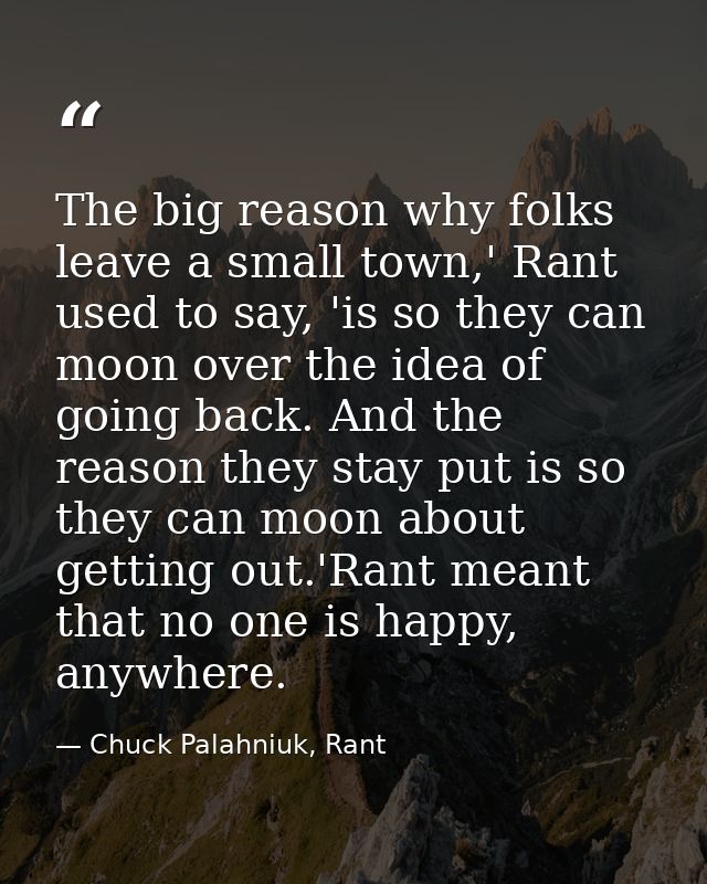 The big reason why folks leave a small town,' Rant used to say, 'is so they can moon over the idea of going back. And th — Chuck Palahniuk, Rant