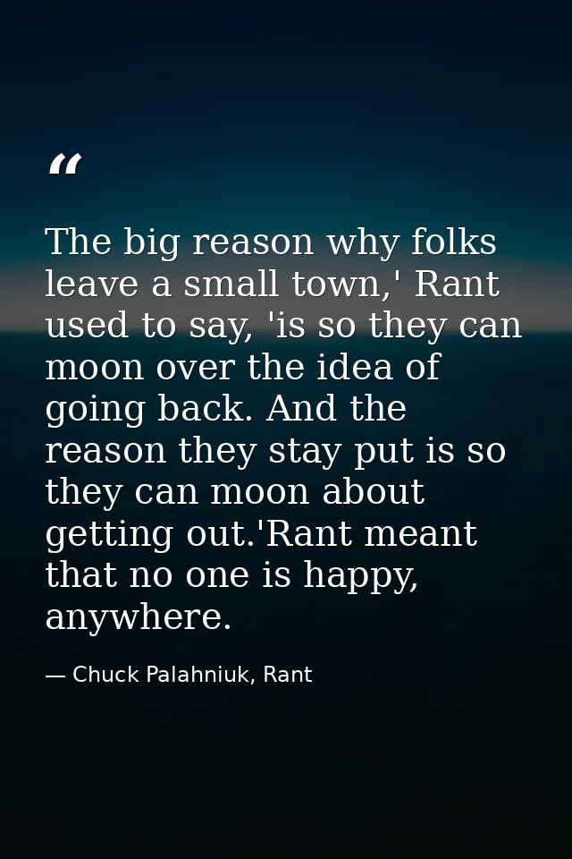 The big reason why folks leave a small town,' Rant used to say, 'is so they can moon over the idea of going back. And th — Chuck Palahniuk, Rant