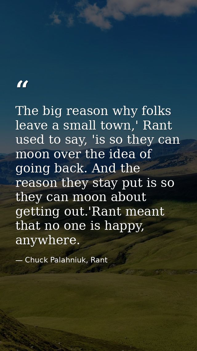The big reason why folks leave a small town,' Rant used to say, 'is so they can moon over the idea of going back. And th — Chuck Palahniuk, Rant