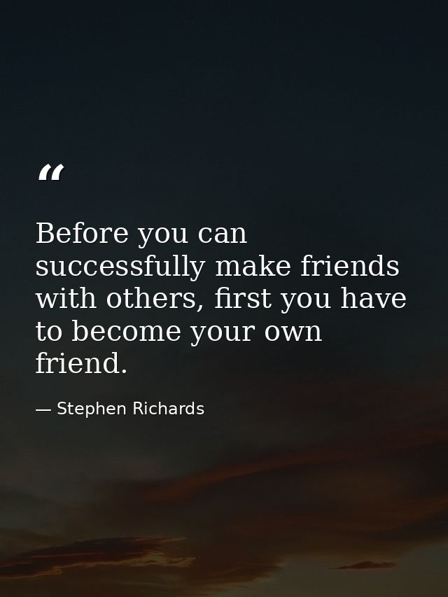Before you can successfully make friends with others, first you have to become your own friend. — Stephen Richards