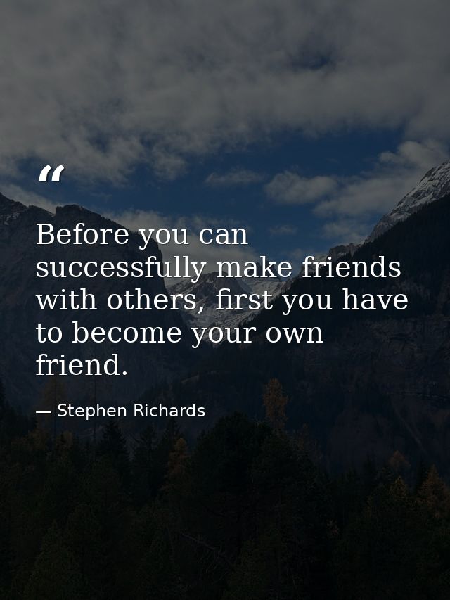 Before you can successfully make friends with others, first you have to become your own friend. — Stephen Richards